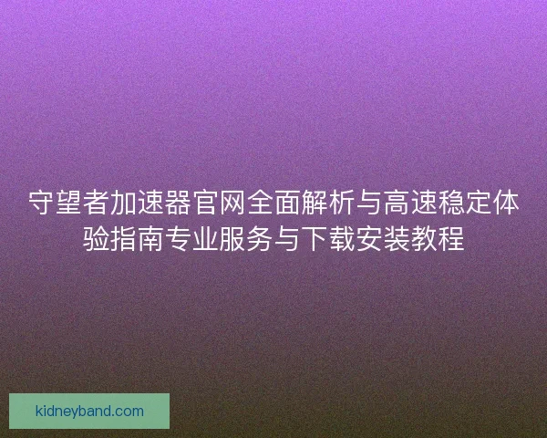 守望者加速器官网全面解析与高速稳定体验指南专业服务与下载安装教程
