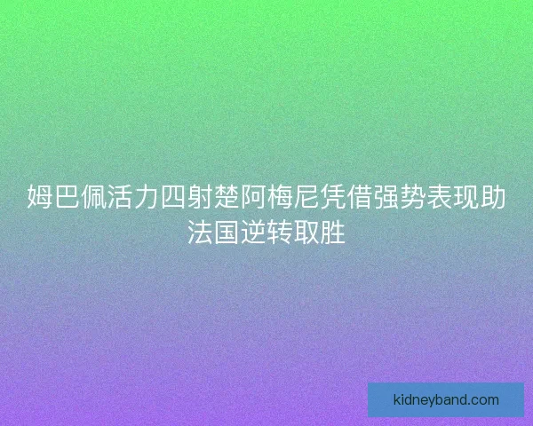 姆巴佩活力四射楚阿梅尼凭借强势表现助法国逆转取胜