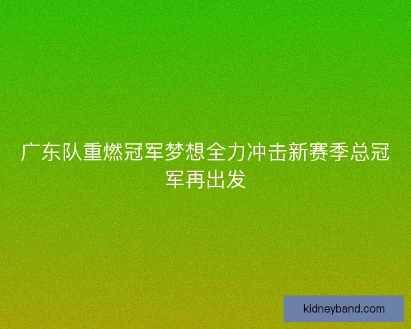广东队重燃冠军梦想全力冲击新赛季总冠军再出发