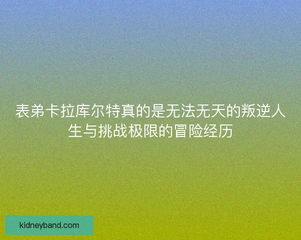 表弟卡拉库尔特真的是无法无天的叛逆人生与挑战极限的冒险经历