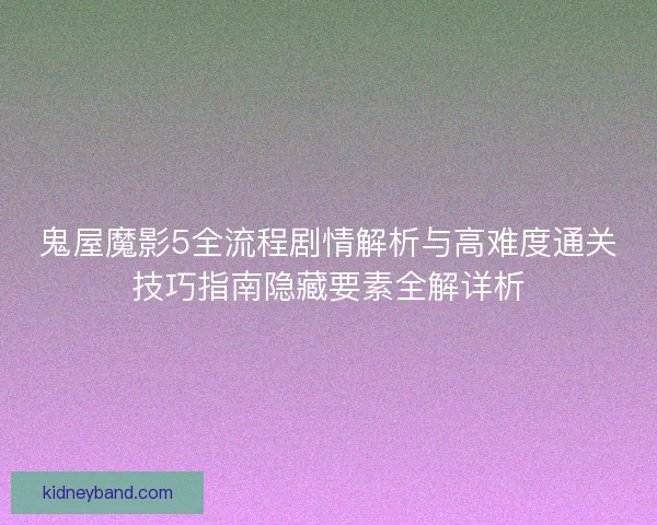鬼屋魔影5全流程剧情解析与高难度通关技巧指南隐藏要素全解详析